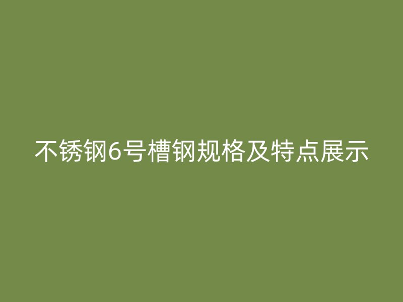 不锈钢6号槽钢规格及特点展示