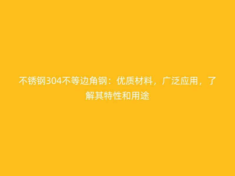 不锈钢304不等边角钢:优质材料,广泛应用,了解其特性和用途