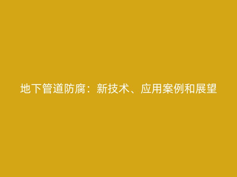 地下管道防腐：新技术、应用案例和展望