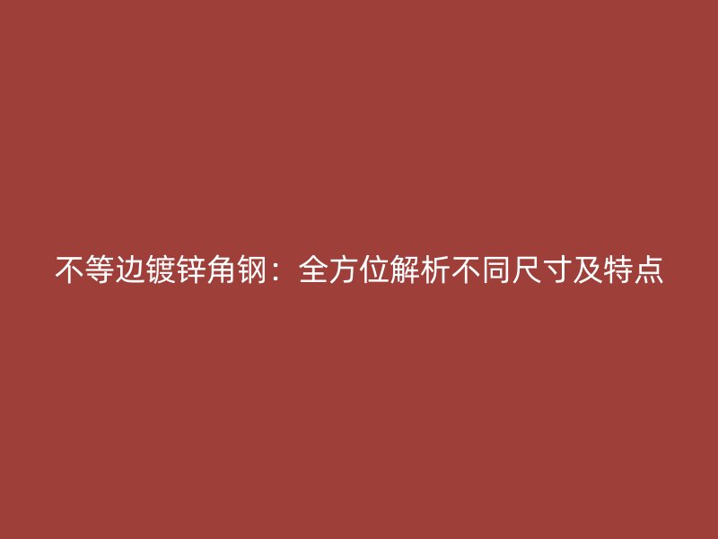 不等边镀锌角钢：全方位解析不同尺寸及特点