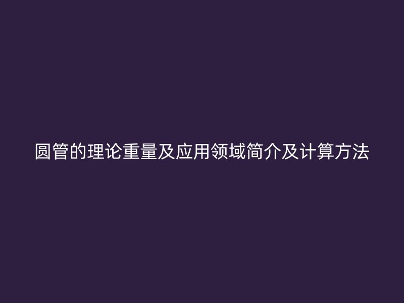 圆管的理论重量及应用领域简介及计算方法