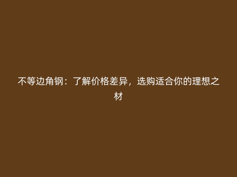 不等边角钢:了解价格差异,选购适合你的理想之材
