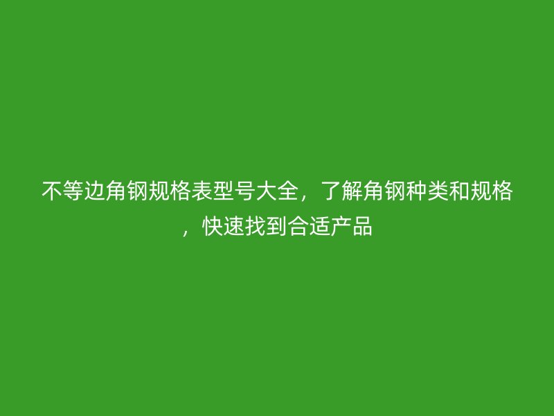 不等边角钢规格表型号大全,了解角钢种类和规格,快速找到合适产品