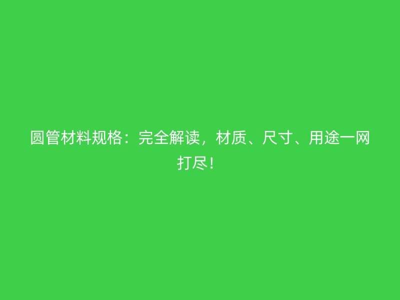圆管材料规格:完全解读,材质、尺寸、用途一网打尽!