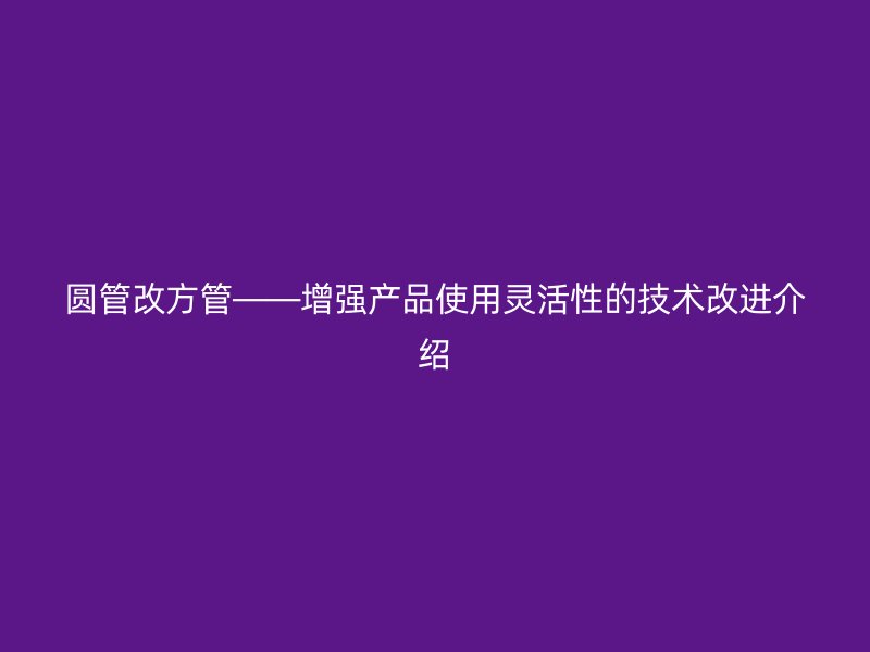 圆管改方管——增强产品使用灵活性的技术改进介绍