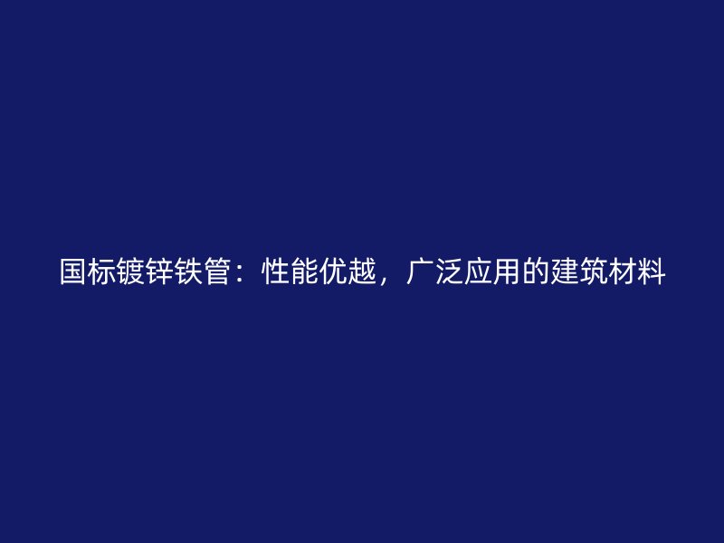 国标镀锌铁管:性能优越,广泛应用的建筑材料