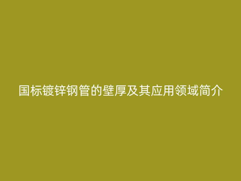 国标镀锌钢管的壁厚及其应用领域简介