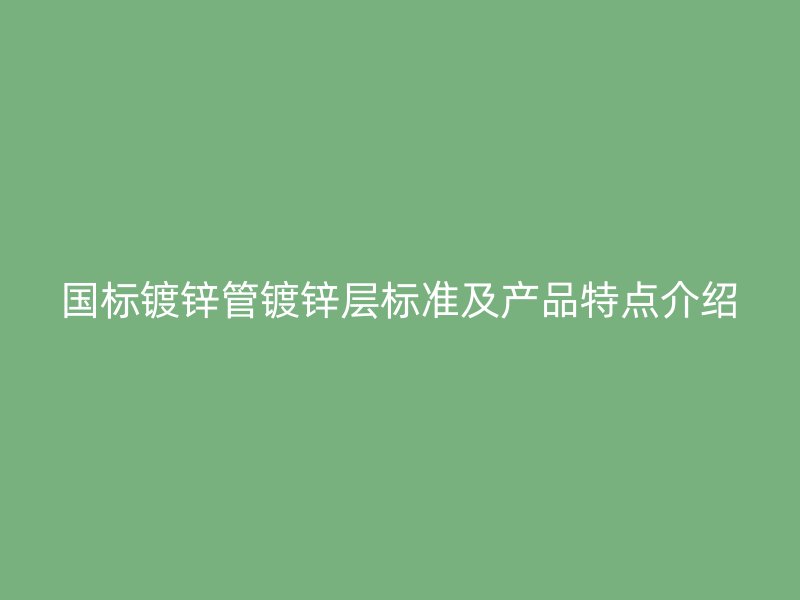 国标镀锌管镀锌层标准及产品特点介绍