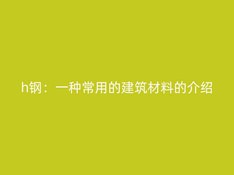 h钢：一种常用的建筑材料的介绍