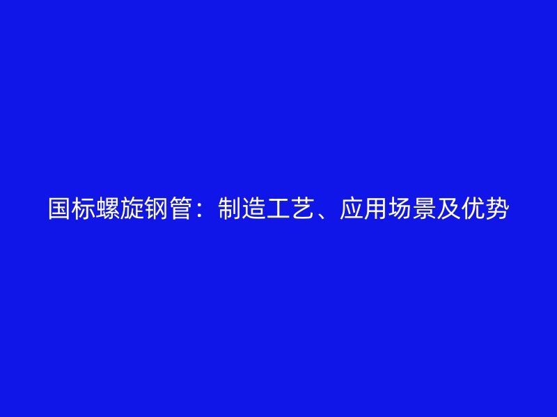 国标螺旋钢管:制造工艺、应用场景及优势