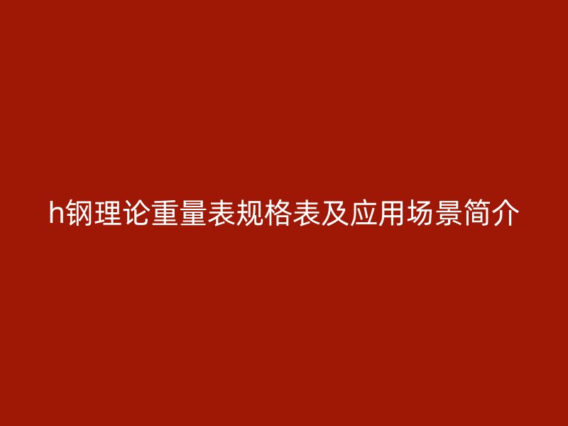 h钢理论重量表规格表及应用场景简介