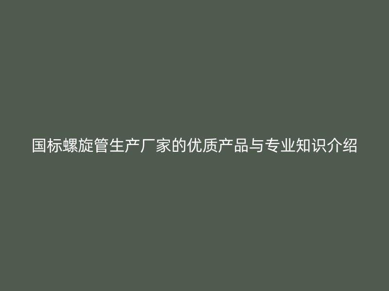 国标螺旋管生产厂家的优质产品与专业知识介绍