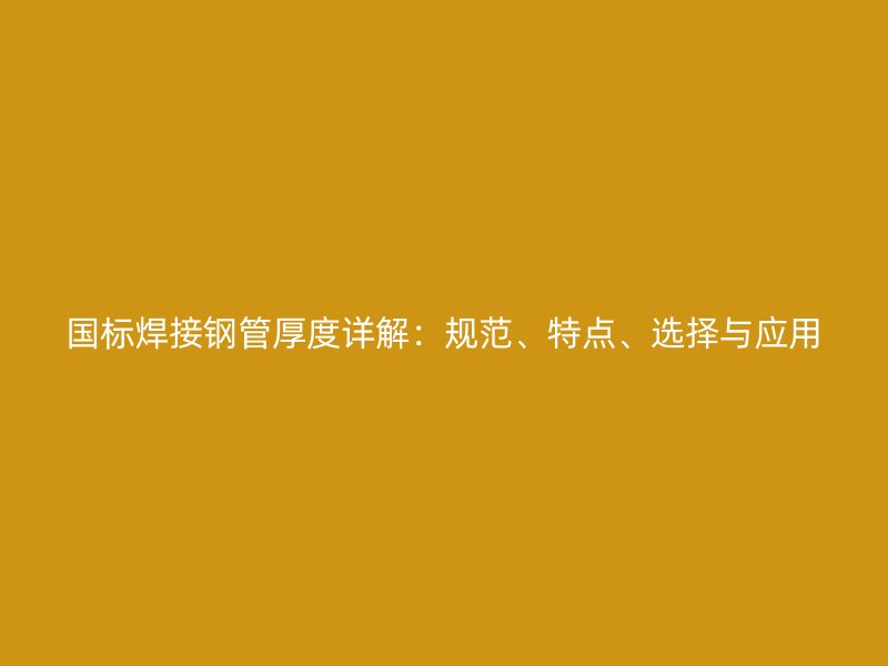 国标焊接钢管厚度详解:规范、特点、选择与应用