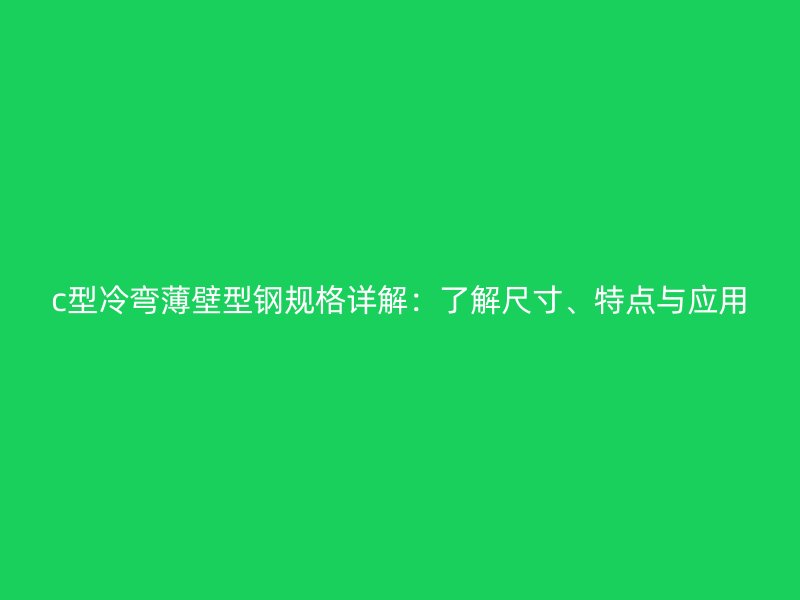 c型冷弯薄壁型钢规格详解:了解尺寸、特点与应用