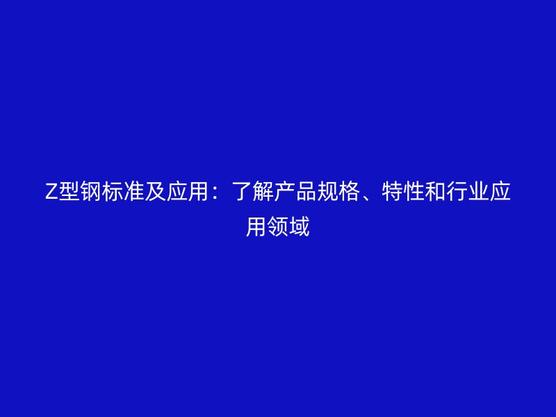 Z型钢标准及应用:了解产品规格、特性和行业应用领域
