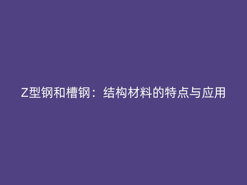 Z型钢和槽钢：结构材料的特点与应用