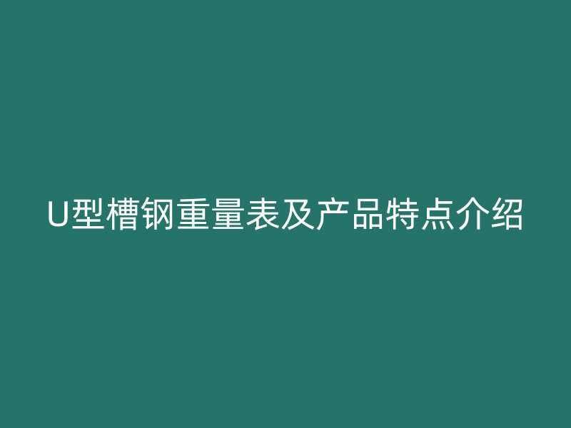 U型槽钢重量表及产品特点介绍
