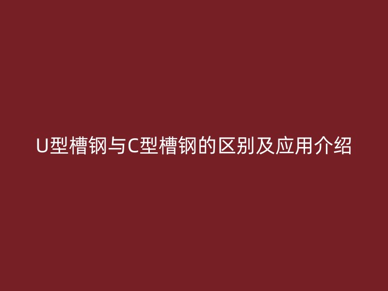 U型槽钢与C型槽钢的区别及应用介绍