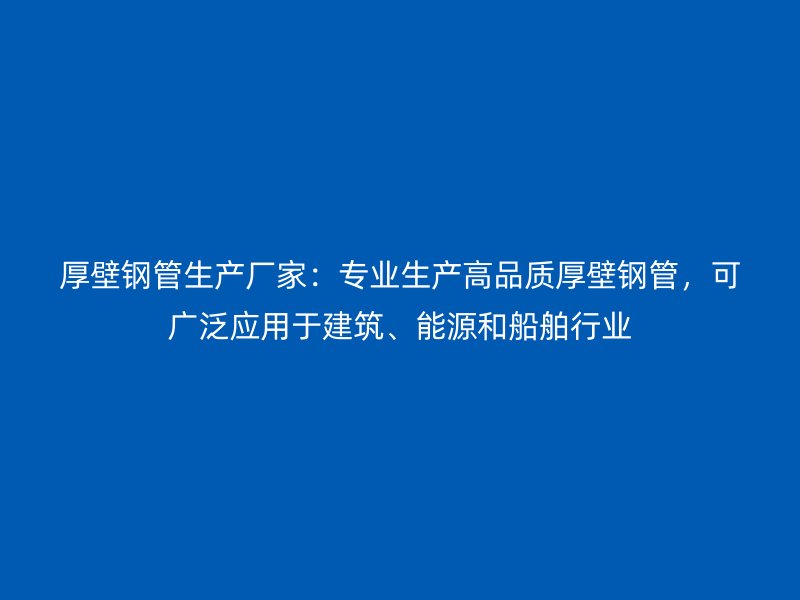 厚壁钢管生产厂家:专业生产高品质厚壁钢管,可广泛应用于建筑、能源和船舶行业