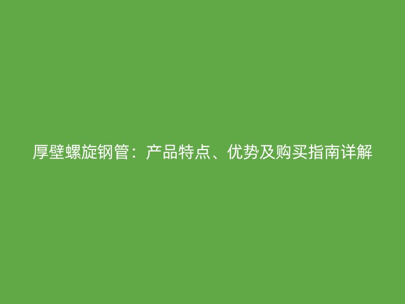 厚壁螺旋钢管：产品特点、优势及购买指南详解