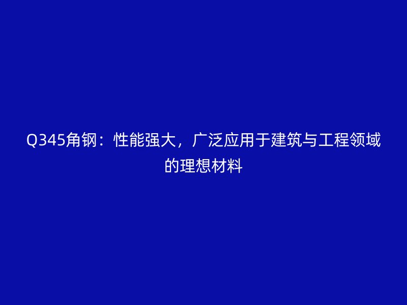 Q345角钢：性能强大，广泛应用于建筑与工程领域的理想材料