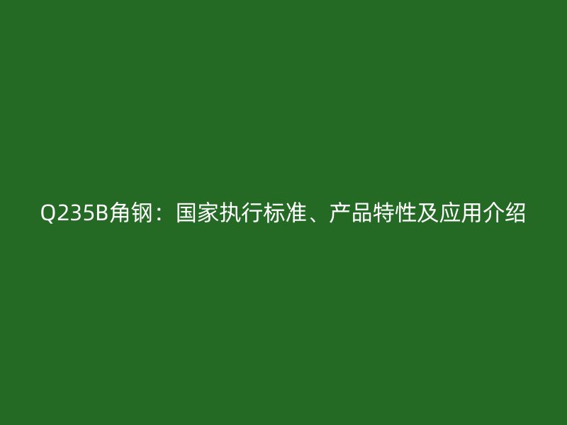 Q235B角钢:国家执行标准、产品特性及应用介绍