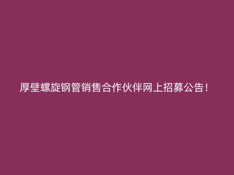 厚壁螺旋钢管销售合作伙伴网上招募公告!