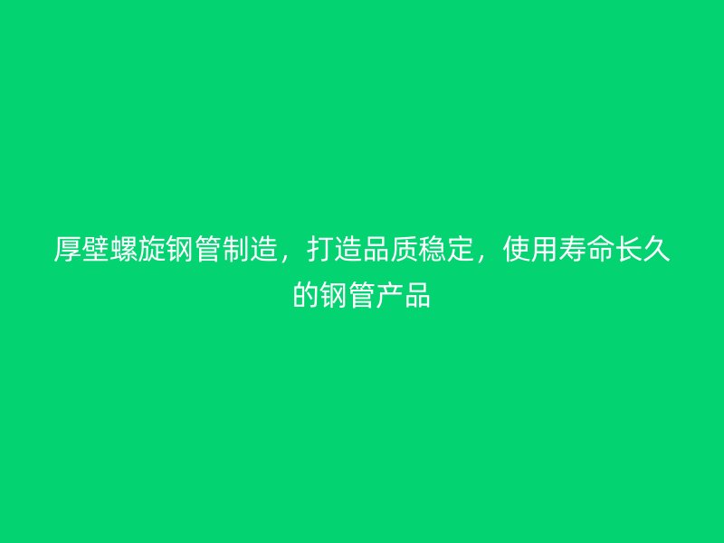 厚壁螺旋钢管制造，打造品质稳定，使用寿命长久的钢管产品