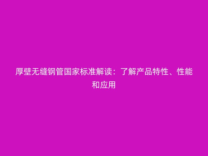 厚壁无缝钢管国家标准解读:了解产品特性、性能和应用