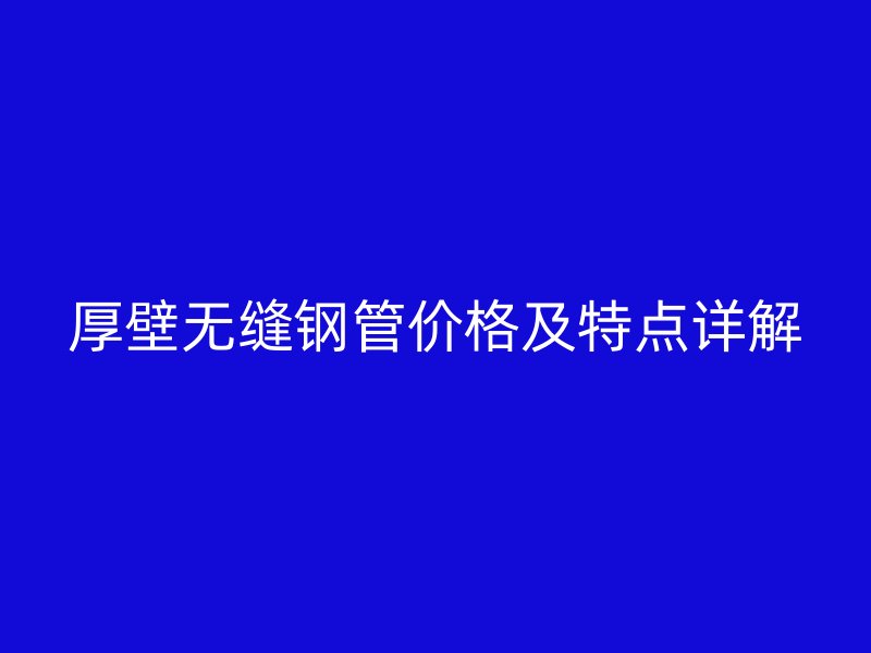 厚壁无缝钢管价格及特点详解