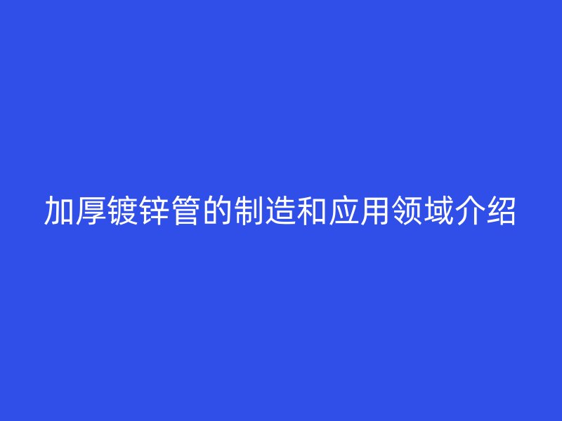 加厚镀锌管的制造和应用领域介绍
