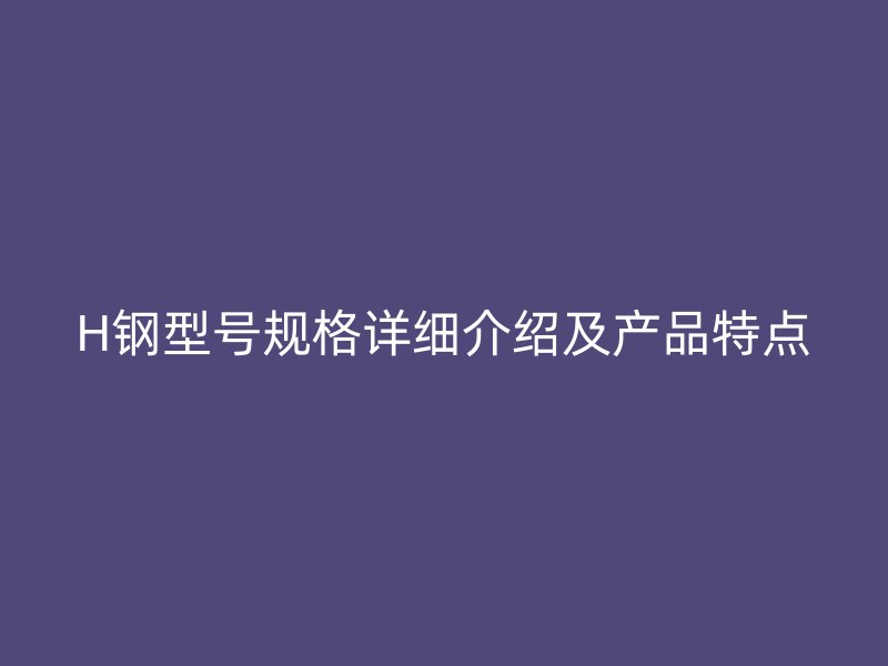 H钢型号规格详细介绍及产品特点