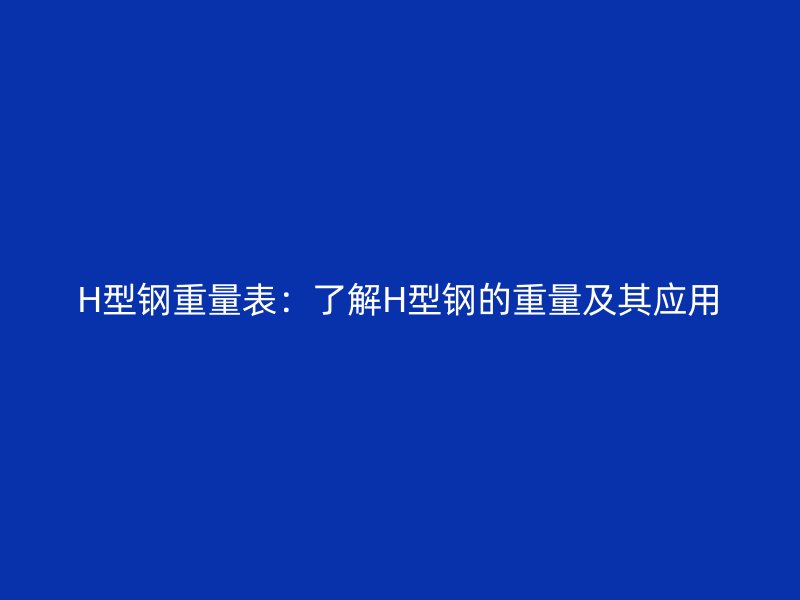 H型钢重量表:了解H型钢的重量及其应用