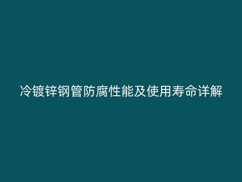 冷镀锌钢管防腐性能及使用寿命详解