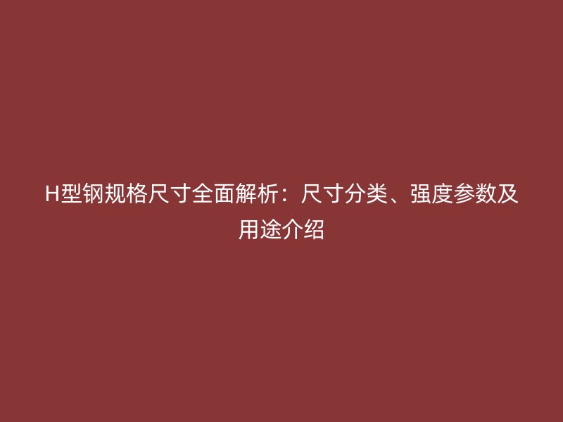 H型钢规格尺寸全面解析：尺寸分类、强度参数及用途介绍