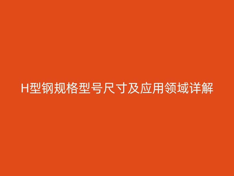 H型钢规格型号尺寸及应用领域详解