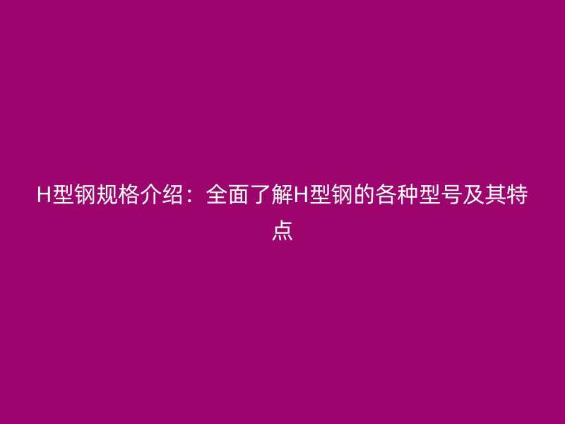 H型钢规格介绍:全面了解H型钢的各种型号及其特点