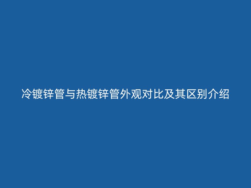 冷镀锌管与热镀锌管外观对比及其区别介绍