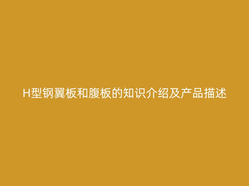 H型钢翼板和腹板的知识介绍及产品描述