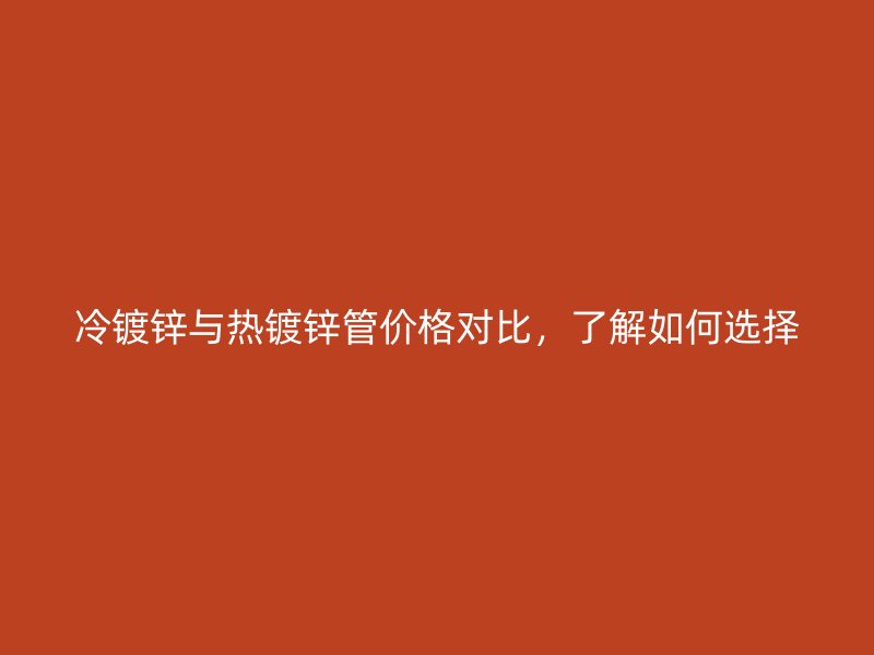 冷镀锌与热镀锌管价格对比，了解如何选择