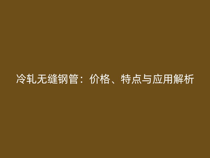 冷轧无缝钢管：价格、特点与应用解析