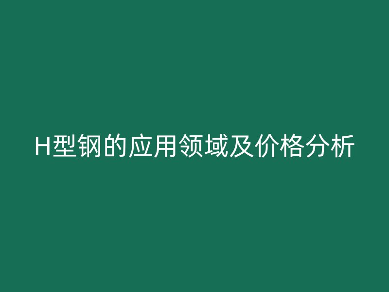 H型钢的应用领域及价格分析