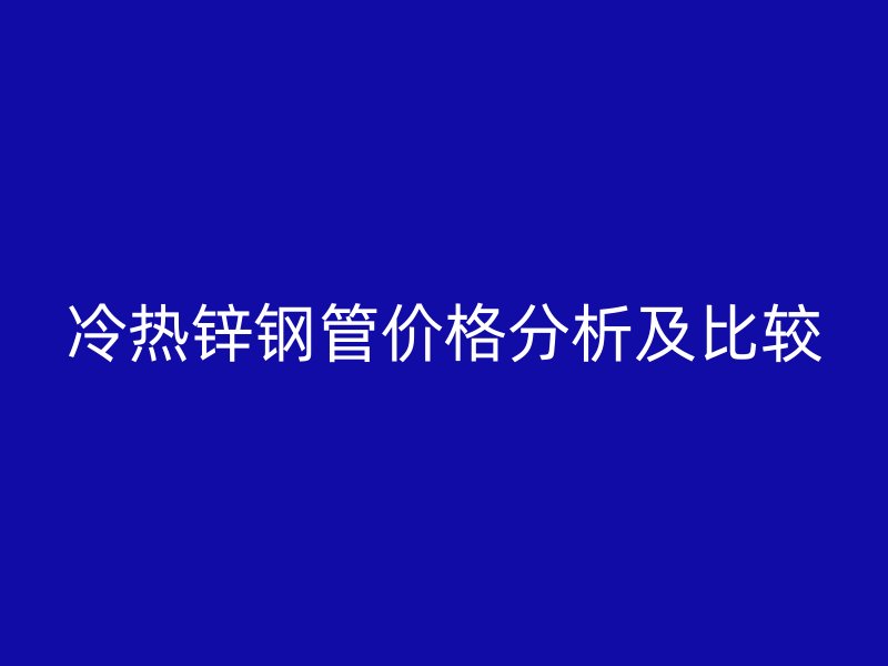冷热锌钢管价格分析及比较