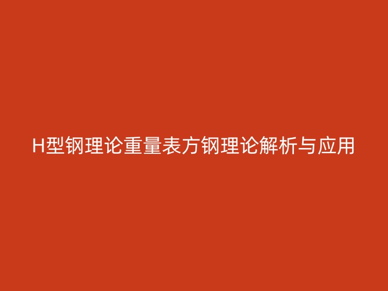 H型钢理论重量表方钢理论解析与应用