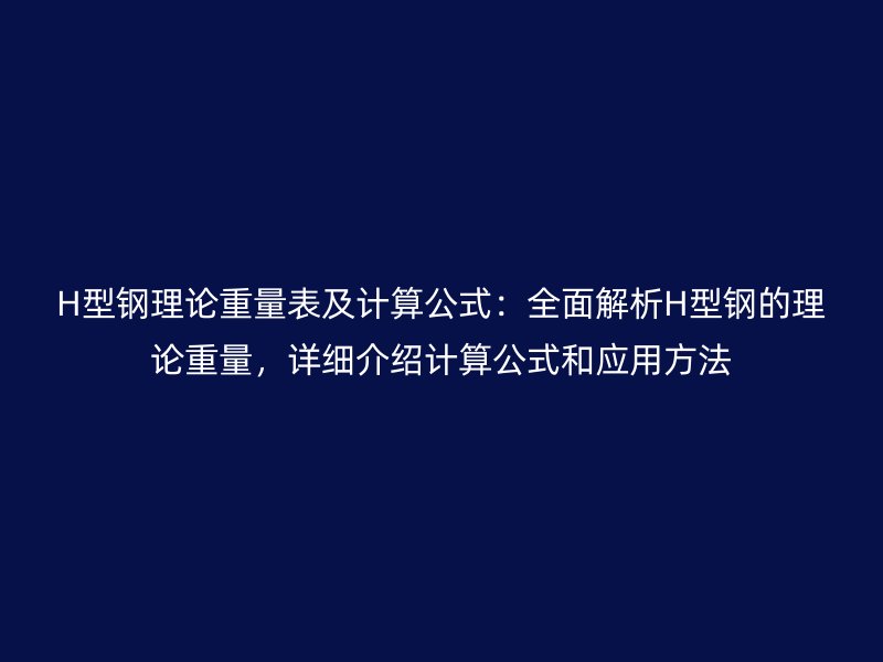 H型钢理论重量表及计算公式：全面解析H型钢的理论重量，详细介绍计算公式和应用方法