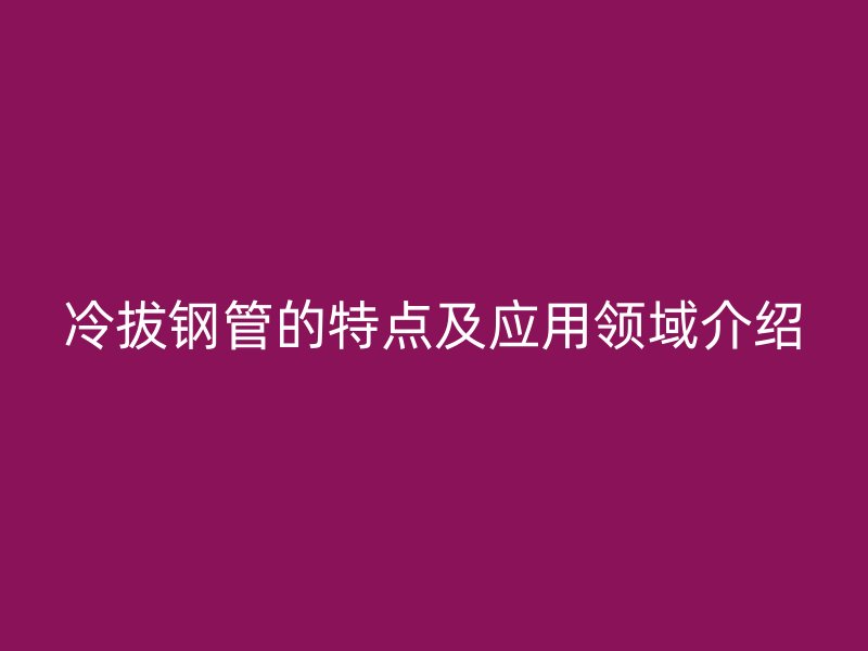 冷拔钢管的特点及应用领域介绍
