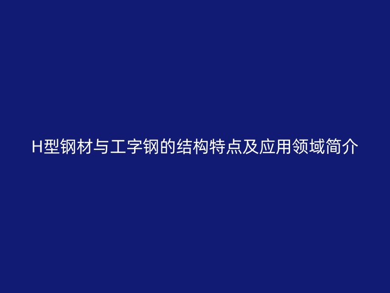 H型钢材与工字钢的结构特点及应用领域简介
