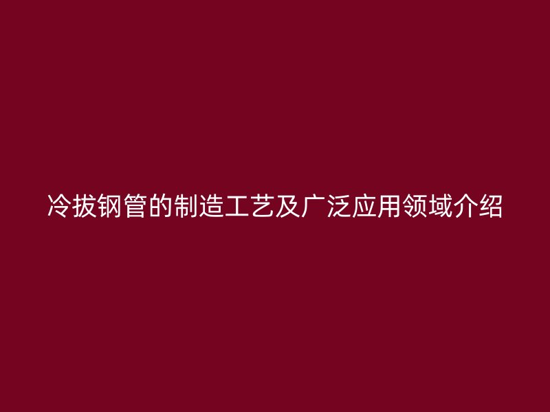 冷拔钢管的制造工艺及广泛应用领域介绍