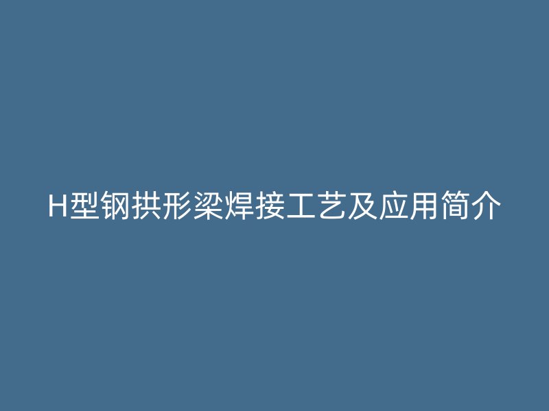 H型钢拱形梁焊接工艺及应用简介