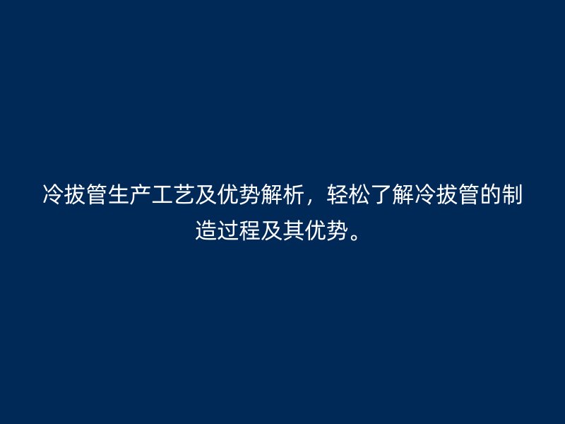 冷拔管生产工艺及优势解析，轻松了解冷拔管的制造过程及其优势。